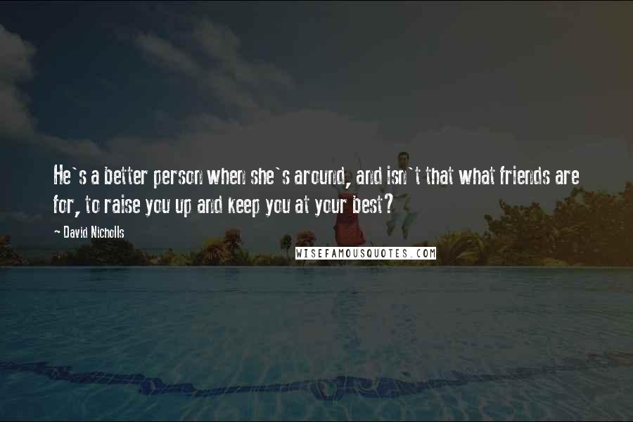 David Nicholls Quotes: He's a better person when she's around, and isn't that what friends are for, to raise you up and keep you at your best?