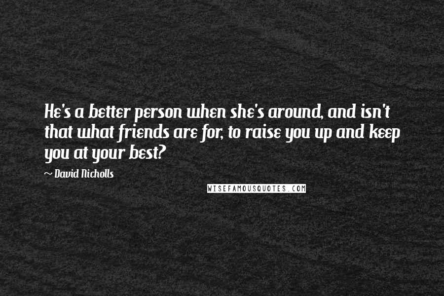 David Nicholls Quotes: He's a better person when she's around, and isn't that what friends are for, to raise you up and keep you at your best?