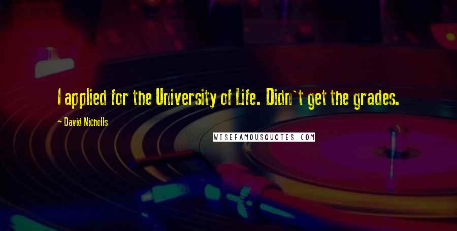 David Nicholls Quotes: I applied for the University of Life. Didn't get the grades.