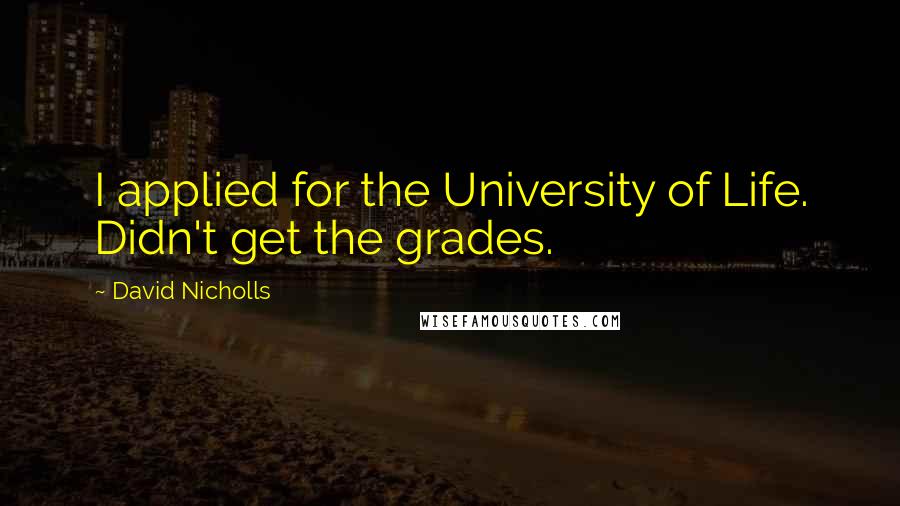David Nicholls Quotes: I applied for the University of Life. Didn't get the grades.