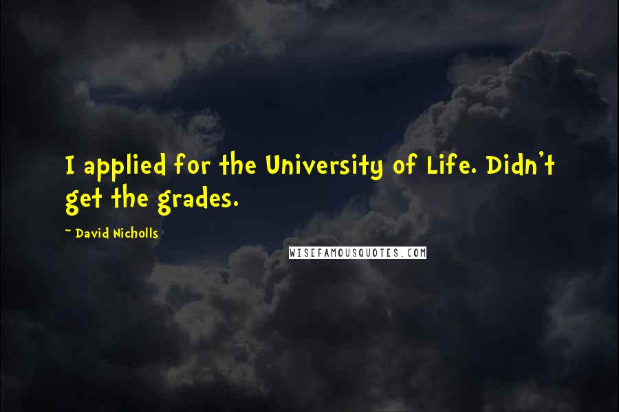 David Nicholls Quotes: I applied for the University of Life. Didn't get the grades.