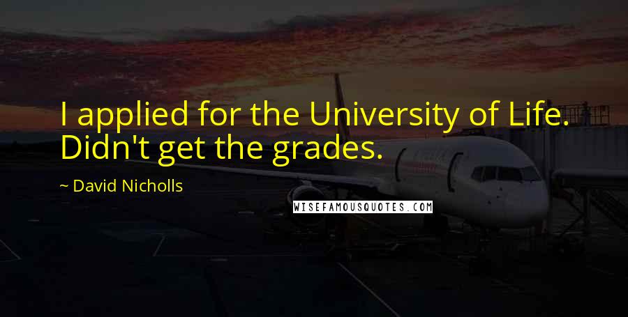 David Nicholls Quotes: I applied for the University of Life. Didn't get the grades.