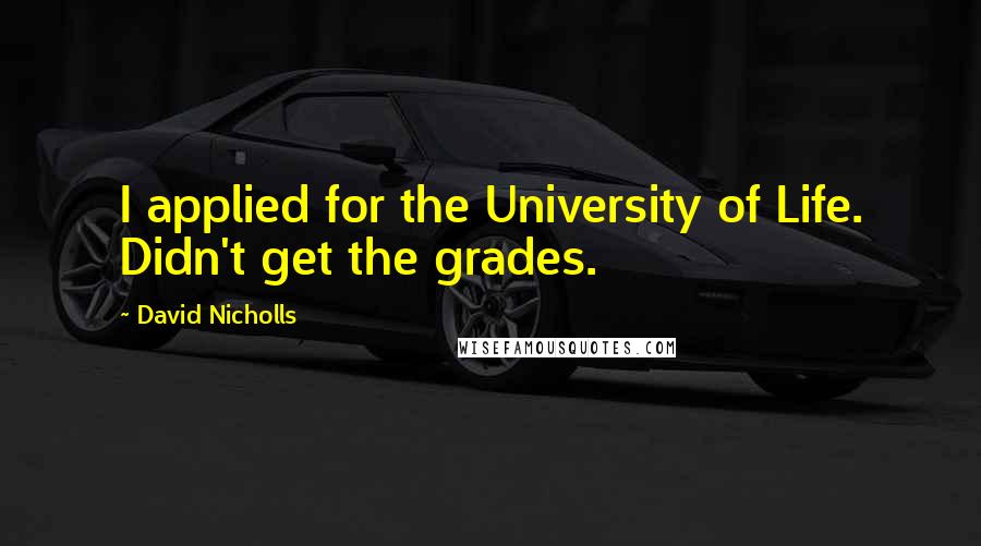 David Nicholls Quotes: I applied for the University of Life. Didn't get the grades.