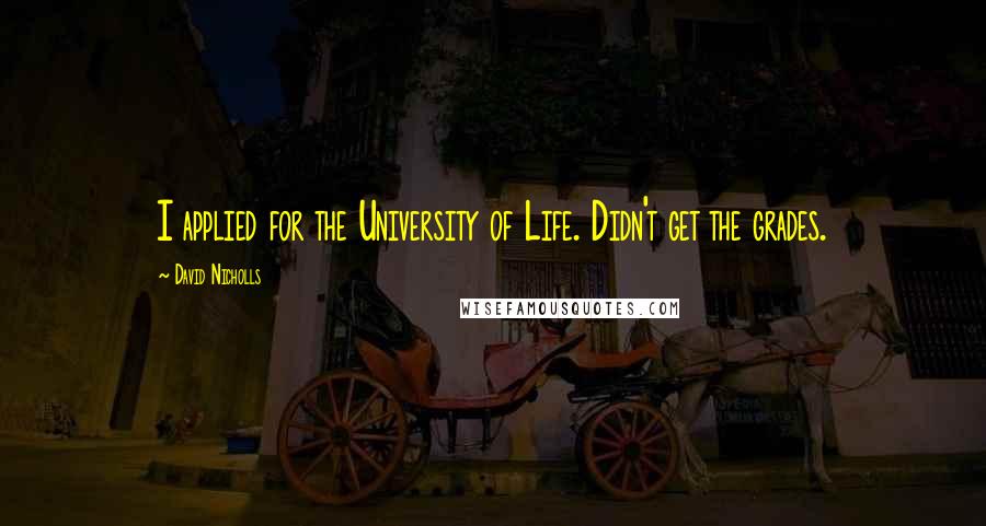 David Nicholls Quotes: I applied for the University of Life. Didn't get the grades.