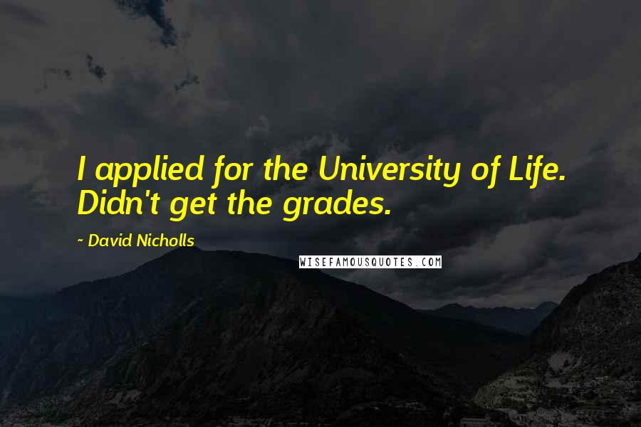 David Nicholls Quotes: I applied for the University of Life. Didn't get the grades.