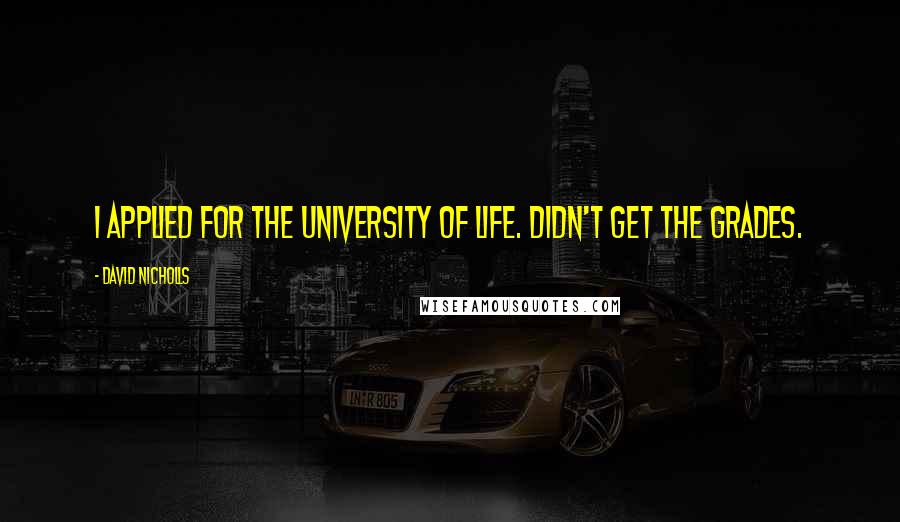 David Nicholls Quotes: I applied for the University of Life. Didn't get the grades.