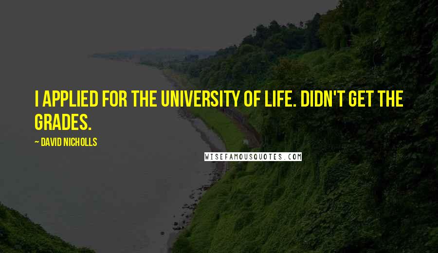 David Nicholls Quotes: I applied for the University of Life. Didn't get the grades.