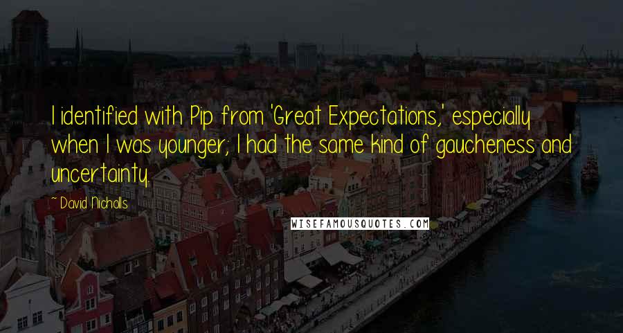 David Nicholls Quotes: I identified with Pip from 'Great Expectations,' especially when I was younger; I had the same kind of gaucheness and uncertainty.