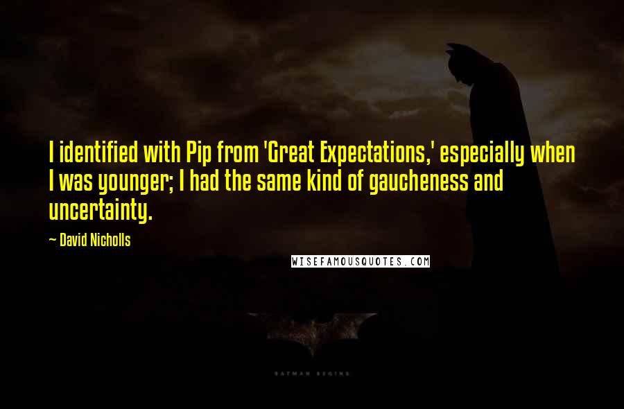 David Nicholls Quotes: I identified with Pip from 'Great Expectations,' especially when I was younger; I had the same kind of gaucheness and uncertainty.