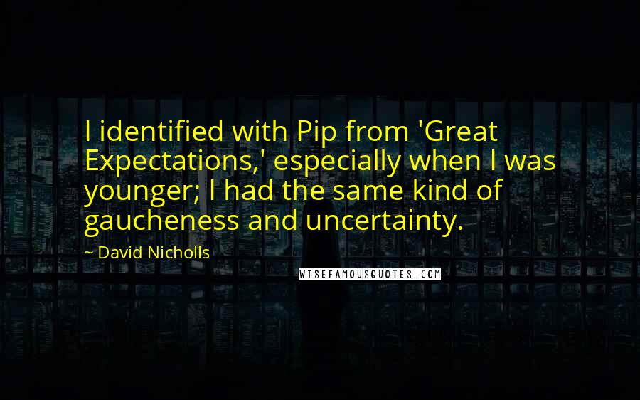 David Nicholls Quotes: I identified with Pip from 'Great Expectations,' especially when I was younger; I had the same kind of gaucheness and uncertainty.