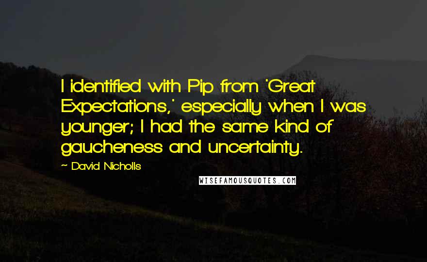 David Nicholls Quotes: I identified with Pip from 'Great Expectations,' especially when I was younger; I had the same kind of gaucheness and uncertainty.
