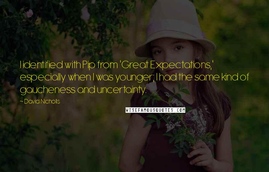 David Nicholls Quotes: I identified with Pip from 'Great Expectations,' especially when I was younger; I had the same kind of gaucheness and uncertainty.