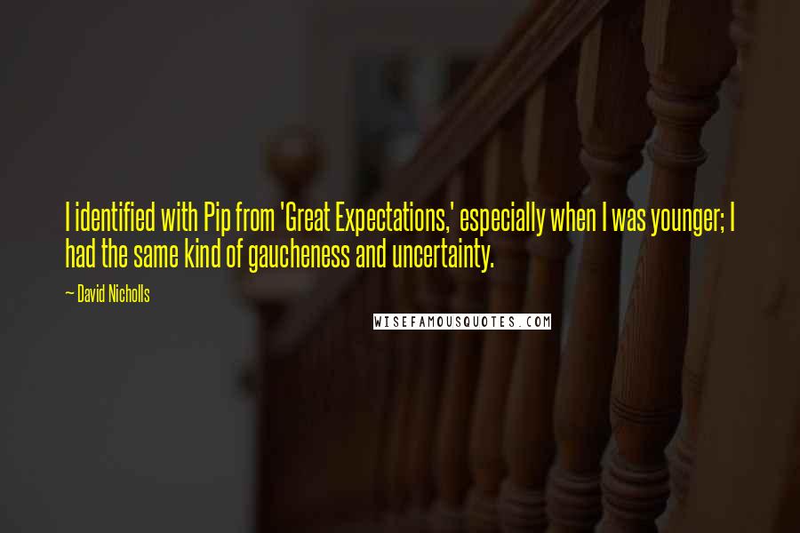 David Nicholls Quotes: I identified with Pip from 'Great Expectations,' especially when I was younger; I had the same kind of gaucheness and uncertainty.