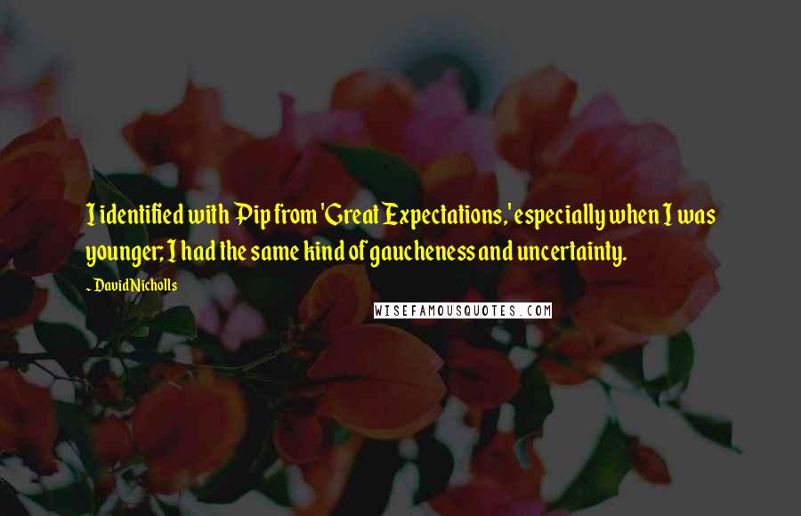David Nicholls Quotes: I identified with Pip from 'Great Expectations,' especially when I was younger; I had the same kind of gaucheness and uncertainty.