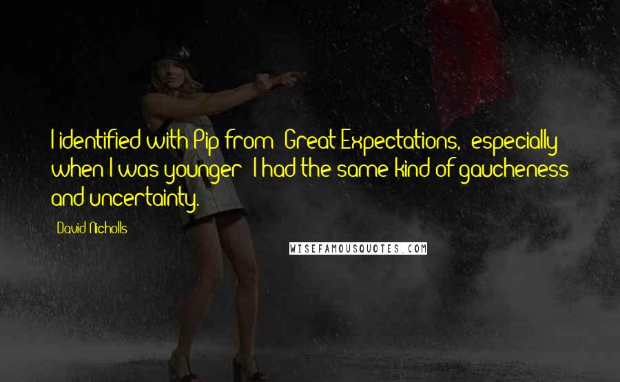 David Nicholls Quotes: I identified with Pip from 'Great Expectations,' especially when I was younger; I had the same kind of gaucheness and uncertainty.