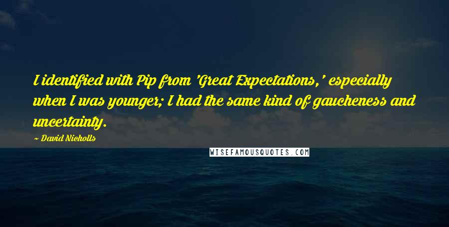 David Nicholls Quotes: I identified with Pip from 'Great Expectations,' especially when I was younger; I had the same kind of gaucheness and uncertainty.