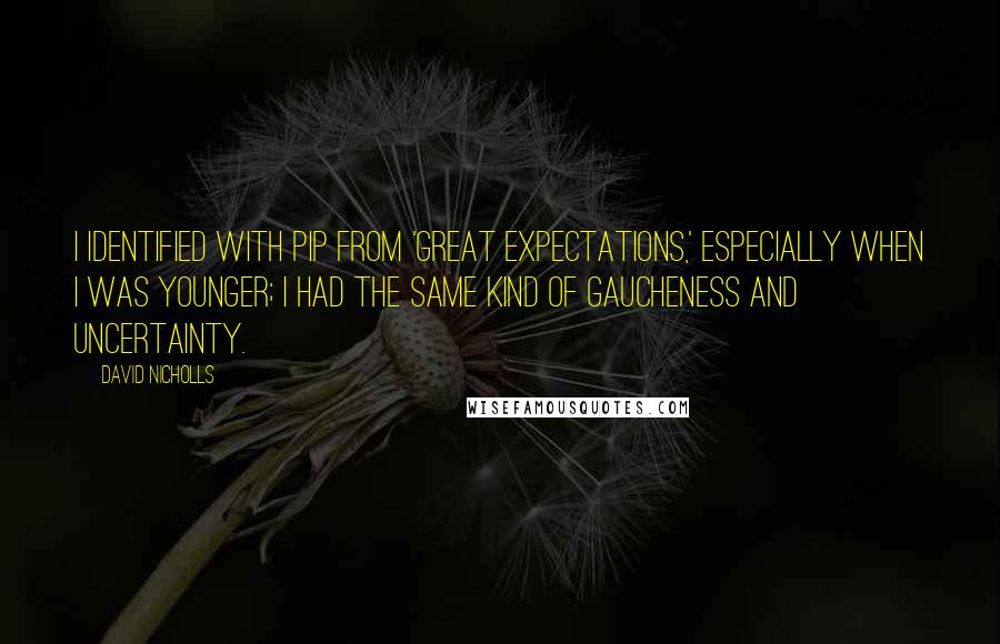 David Nicholls Quotes: I identified with Pip from 'Great Expectations,' especially when I was younger; I had the same kind of gaucheness and uncertainty.