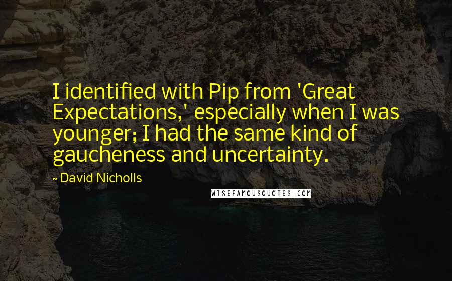 David Nicholls Quotes: I identified with Pip from 'Great Expectations,' especially when I was younger; I had the same kind of gaucheness and uncertainty.