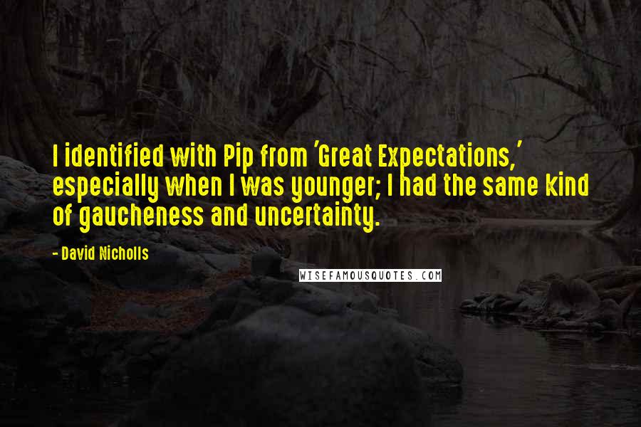David Nicholls Quotes: I identified with Pip from 'Great Expectations,' especially when I was younger; I had the same kind of gaucheness and uncertainty.