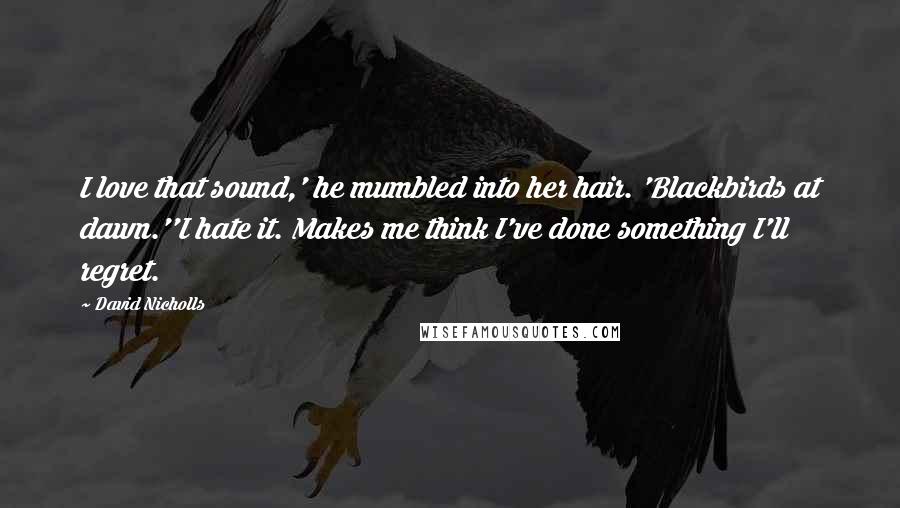 David Nicholls Quotes: I love that sound,' he mumbled into her hair. 'Blackbirds at dawn.''I hate it. Makes me think I've done something I'll regret.