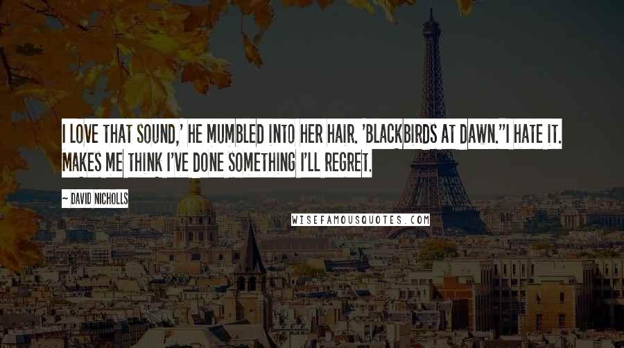 David Nicholls Quotes: I love that sound,' he mumbled into her hair. 'Blackbirds at dawn.''I hate it. Makes me think I've done something I'll regret.