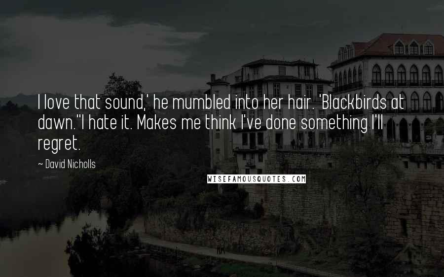 David Nicholls Quotes: I love that sound,' he mumbled into her hair. 'Blackbirds at dawn.''I hate it. Makes me think I've done something I'll regret.