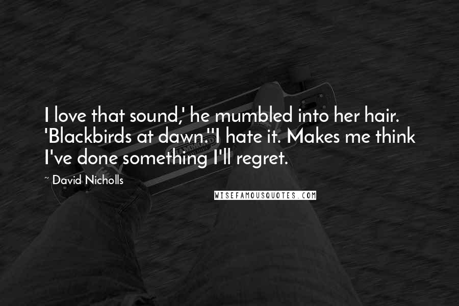 David Nicholls Quotes: I love that sound,' he mumbled into her hair. 'Blackbirds at dawn.''I hate it. Makes me think I've done something I'll regret.