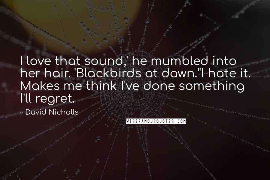 David Nicholls Quotes: I love that sound,' he mumbled into her hair. 'Blackbirds at dawn.''I hate it. Makes me think I've done something I'll regret.