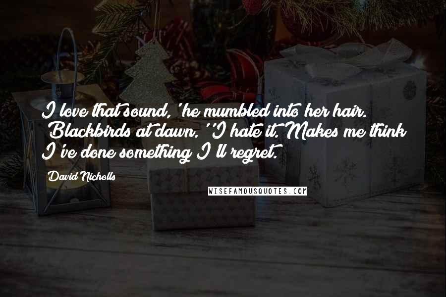 David Nicholls Quotes: I love that sound,' he mumbled into her hair. 'Blackbirds at dawn.''I hate it. Makes me think I've done something I'll regret.