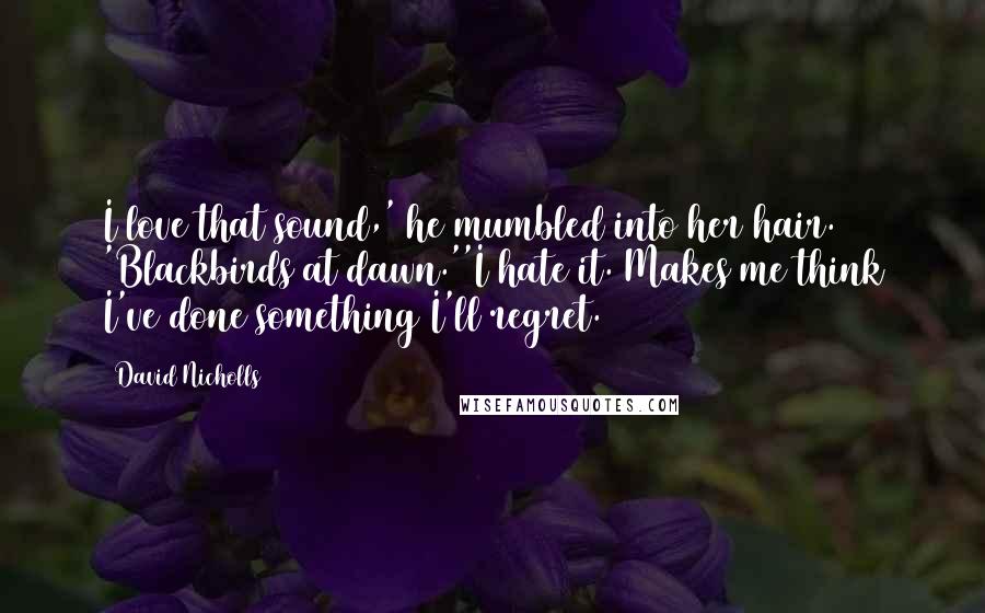 David Nicholls Quotes: I love that sound,' he mumbled into her hair. 'Blackbirds at dawn.''I hate it. Makes me think I've done something I'll regret.