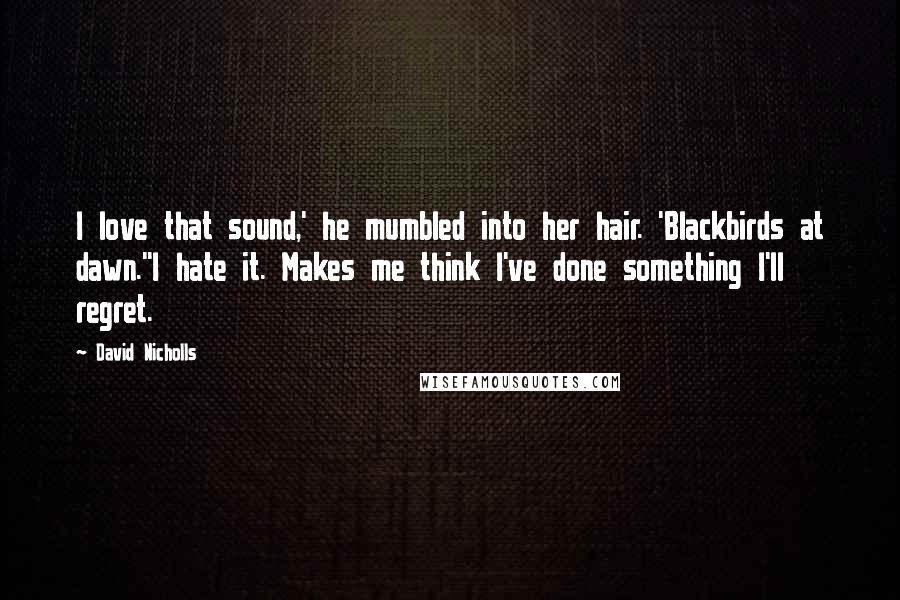 David Nicholls Quotes: I love that sound,' he mumbled into her hair. 'Blackbirds at dawn.''I hate it. Makes me think I've done something I'll regret.