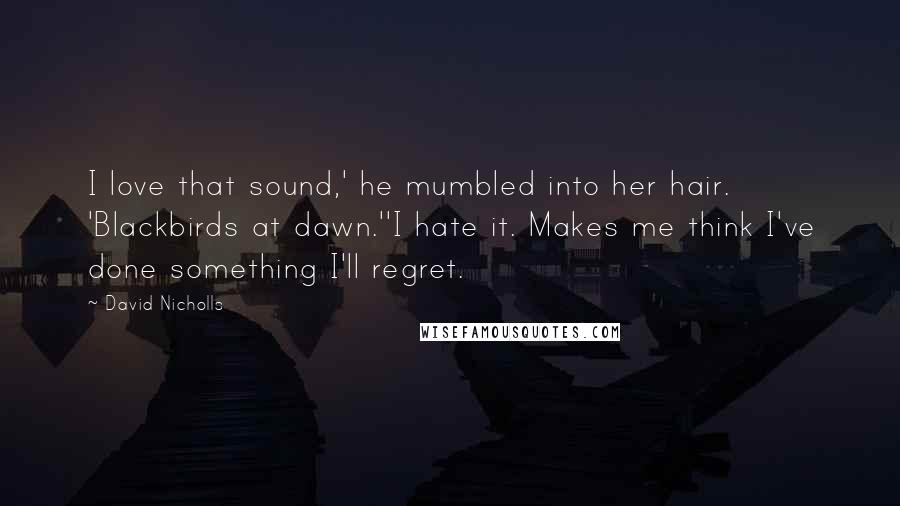 David Nicholls Quotes: I love that sound,' he mumbled into her hair. 'Blackbirds at dawn.''I hate it. Makes me think I've done something I'll regret.