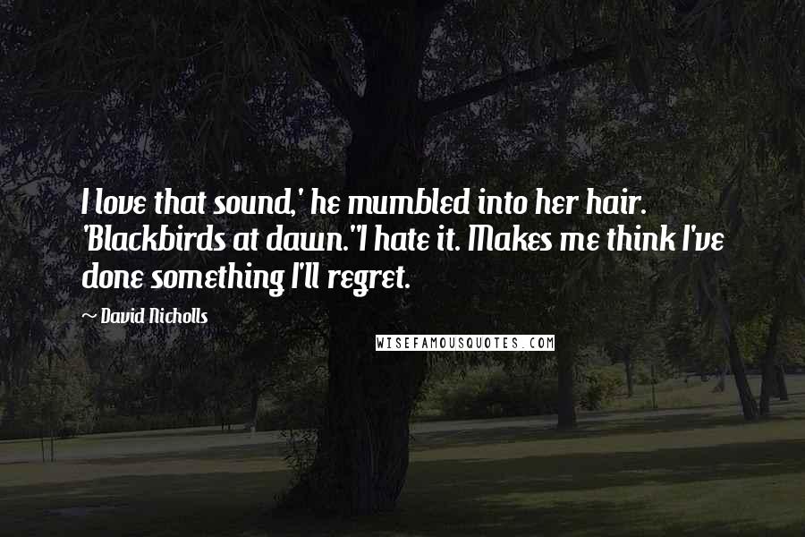 David Nicholls Quotes: I love that sound,' he mumbled into her hair. 'Blackbirds at dawn.''I hate it. Makes me think I've done something I'll regret.