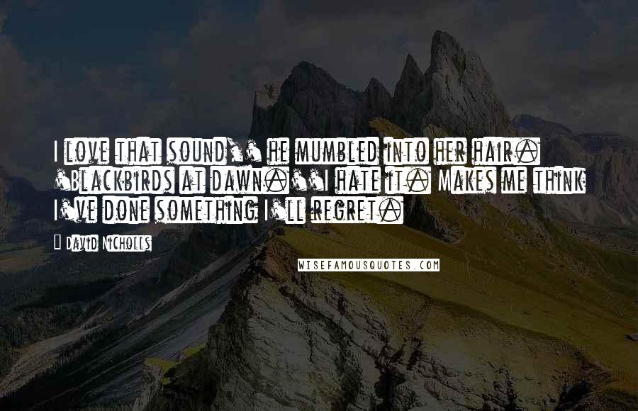 David Nicholls Quotes: I love that sound,' he mumbled into her hair. 'Blackbirds at dawn.''I hate it. Makes me think I've done something I'll regret.