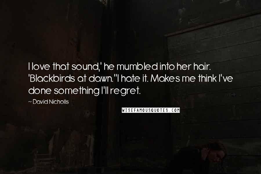 David Nicholls Quotes: I love that sound,' he mumbled into her hair. 'Blackbirds at dawn.''I hate it. Makes me think I've done something I'll regret.