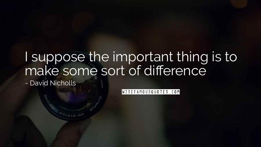 David Nicholls Quotes: I suppose the important thing is to make some sort of difference