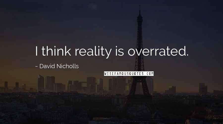 David Nicholls Quotes: I think reality is overrated.