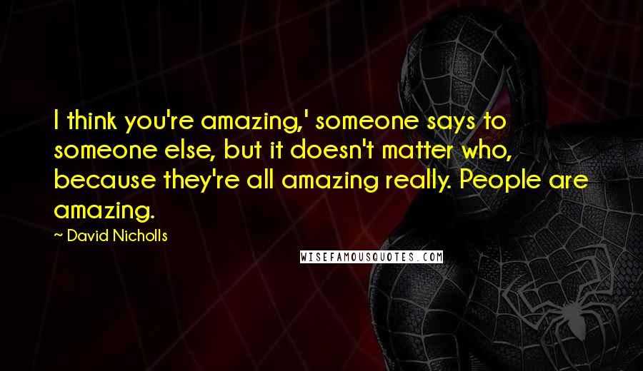 David Nicholls Quotes: I think you're amazing,' someone says to someone else, but it doesn't matter who, because they're all amazing really. People are amazing.