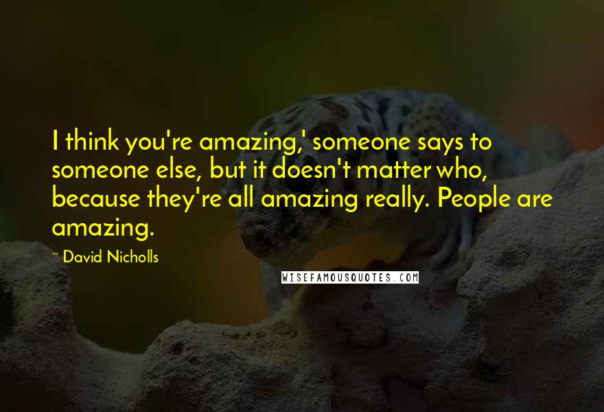 David Nicholls Quotes: I think you're amazing,' someone says to someone else, but it doesn't matter who, because they're all amazing really. People are amazing.