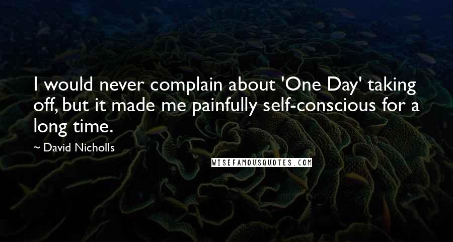 David Nicholls Quotes: I would never complain about 'One Day' taking off, but it made me painfully self-conscious for a long time.