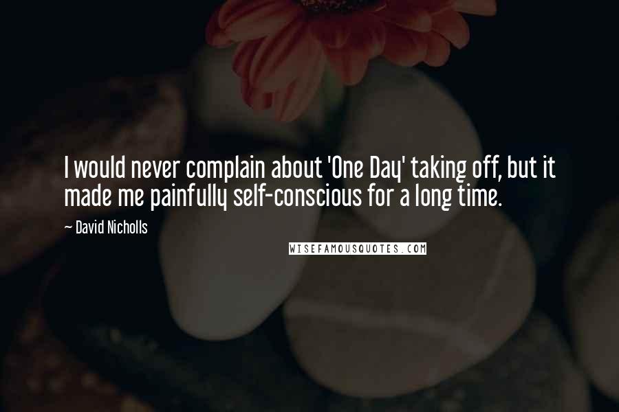 David Nicholls Quotes: I would never complain about 'One Day' taking off, but it made me painfully self-conscious for a long time.