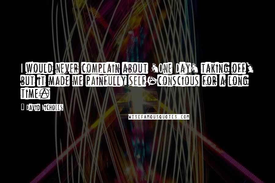 David Nicholls Quotes: I would never complain about 'One Day' taking off, but it made me painfully self-conscious for a long time.