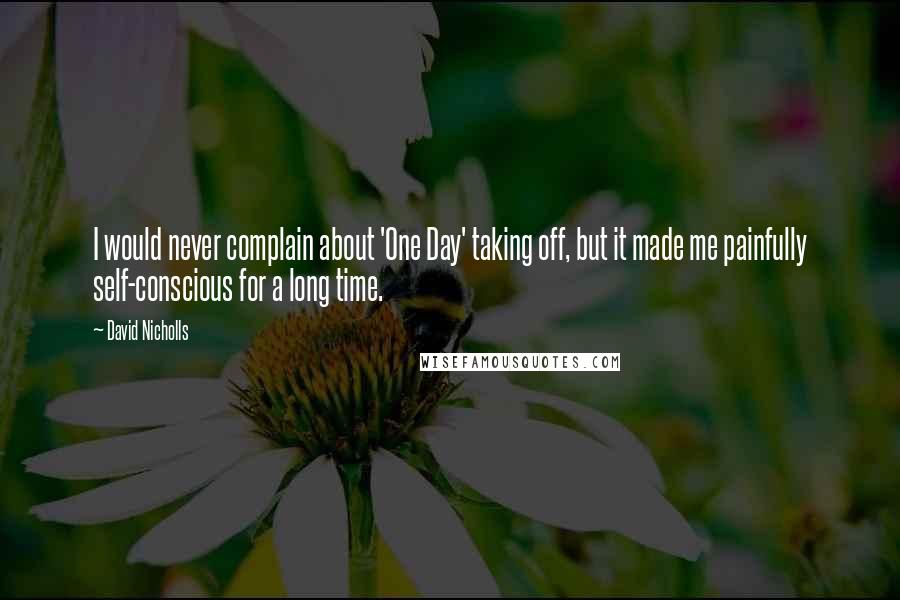 David Nicholls Quotes: I would never complain about 'One Day' taking off, but it made me painfully self-conscious for a long time.