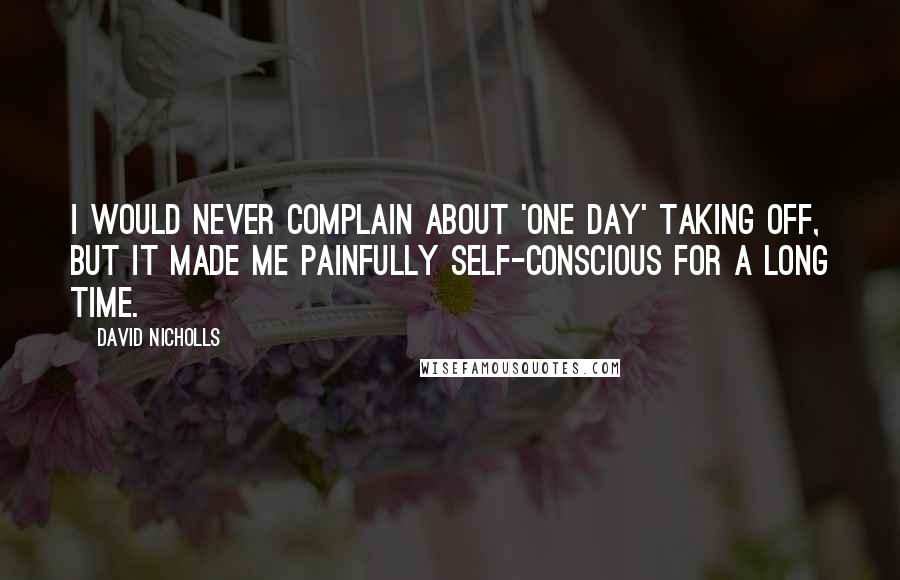 David Nicholls Quotes: I would never complain about 'One Day' taking off, but it made me painfully self-conscious for a long time.