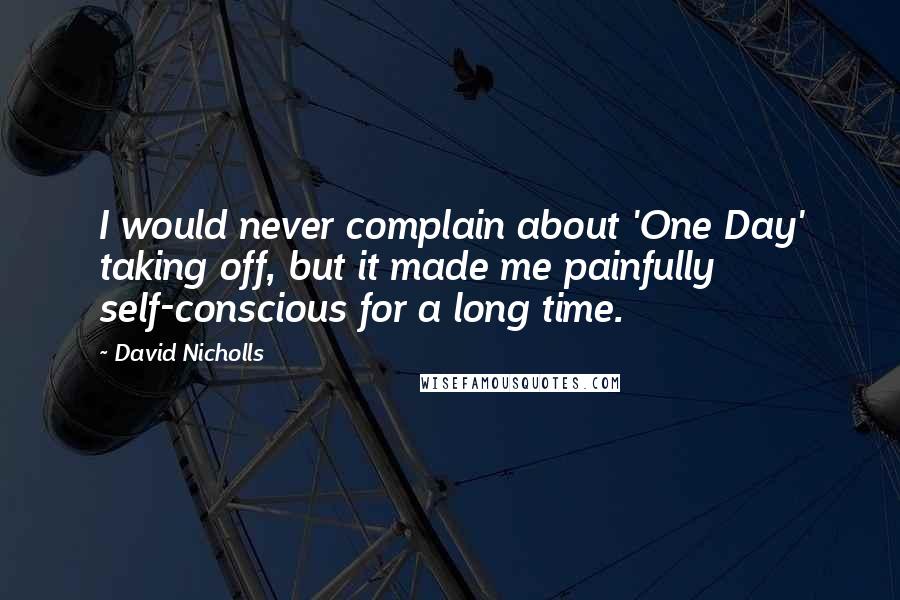 David Nicholls Quotes: I would never complain about 'One Day' taking off, but it made me painfully self-conscious for a long time.