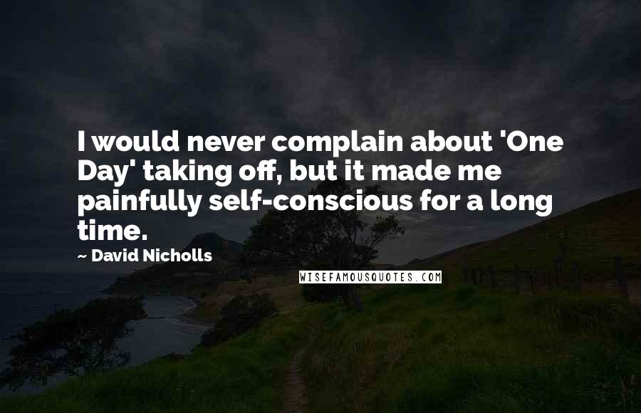 David Nicholls Quotes: I would never complain about 'One Day' taking off, but it made me painfully self-conscious for a long time.