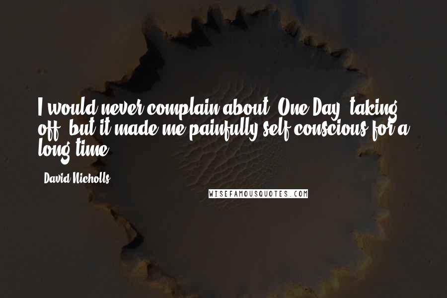 David Nicholls Quotes: I would never complain about 'One Day' taking off, but it made me painfully self-conscious for a long time.