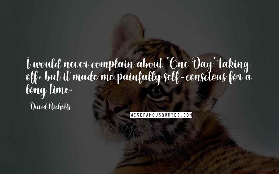 David Nicholls Quotes: I would never complain about 'One Day' taking off, but it made me painfully self-conscious for a long time.