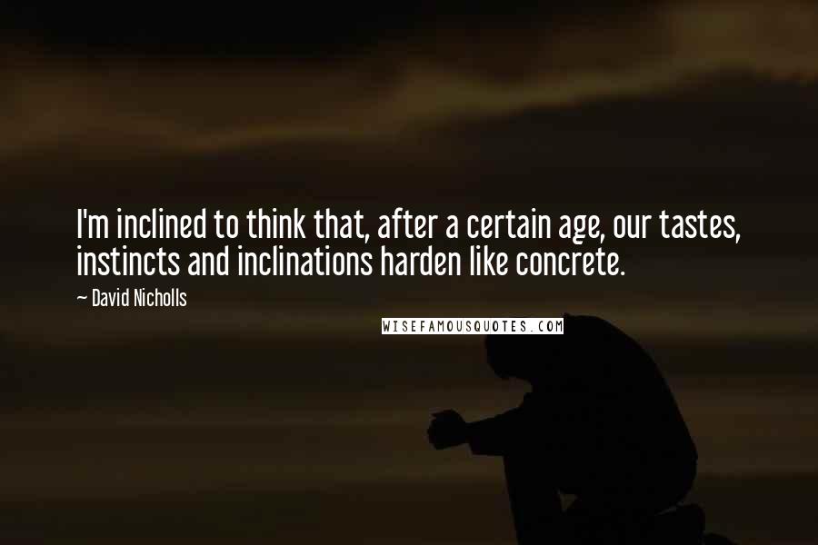 David Nicholls Quotes: I'm inclined to think that, after a certain age, our tastes, instincts and inclinations harden like concrete.