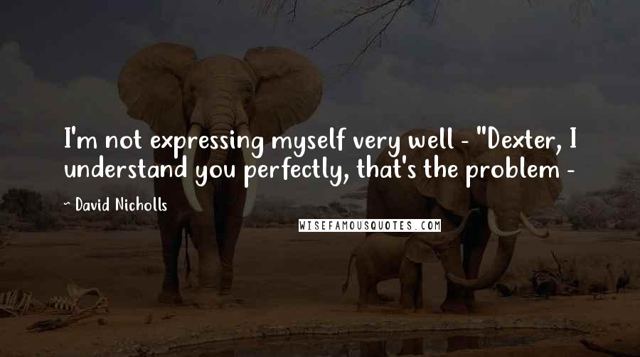 David Nicholls Quotes: I'm not expressing myself very well - ''Dexter, I understand you perfectly, that's the problem -